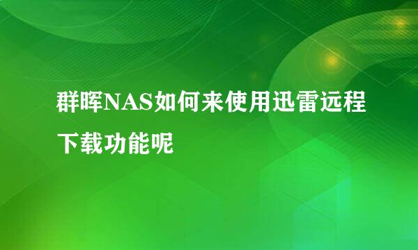 群晖NAS如何来使用迅雷远程下载功能呢