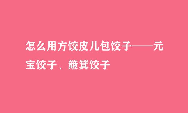 怎么用方饺皮儿包饺子——元宝饺子、簸箕饺子
