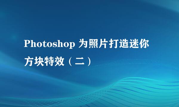 Photoshop 为照片打造迷你方块特效(二)