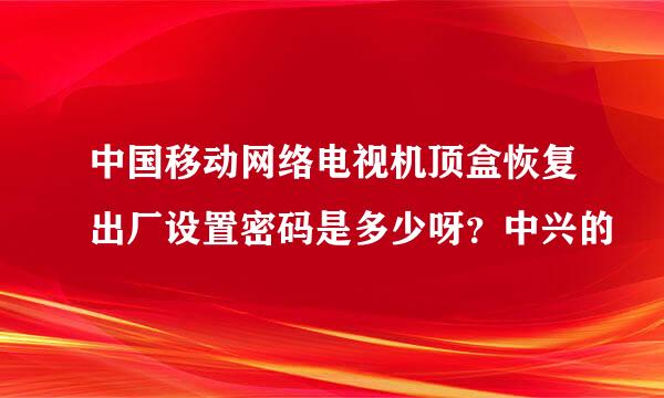 中国移动网络电视机顶盒恢复出厂设置密码是多少呀?中兴的