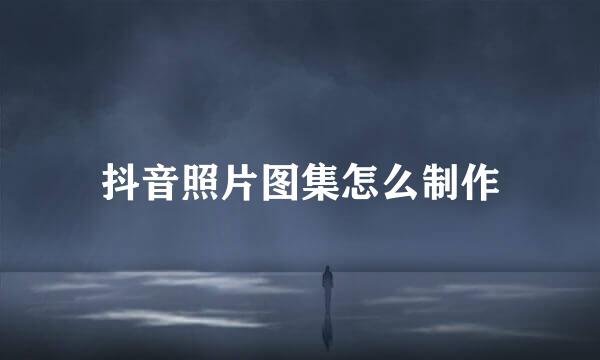 抖音照片图集怎么制作