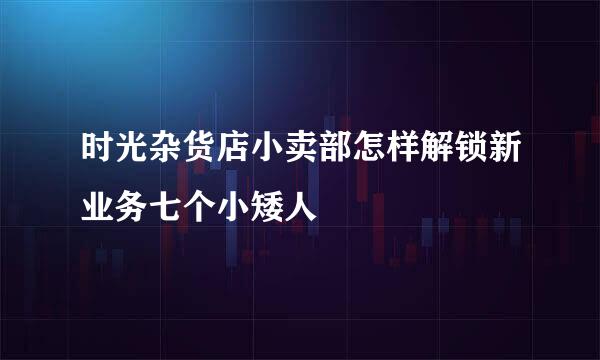 时光杂货店小卖部怎样解锁新业务七个小矮人