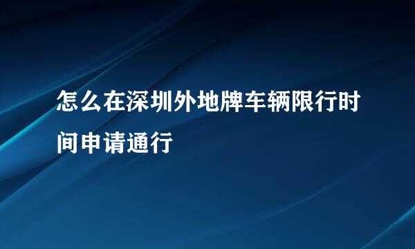怎么在深圳外地牌车辆限行时间申请通行