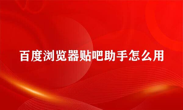 百度浏览器贴吧助手怎么用