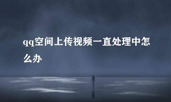 qq空间上传视频一直处理中怎么办