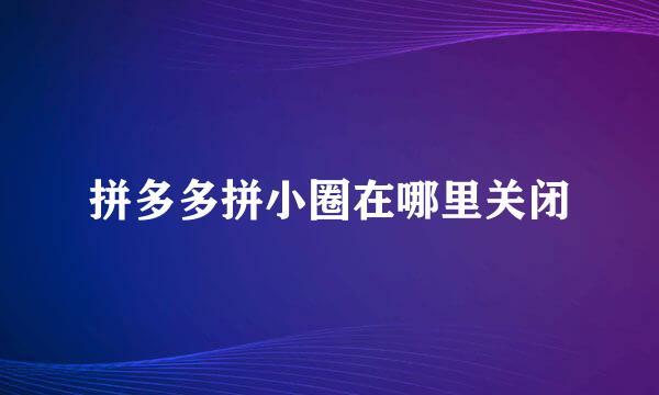 拼多多拼小圈在哪里关闭