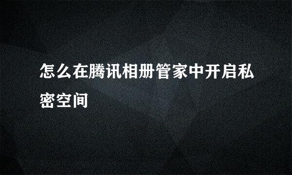 怎么在腾讯相册管家中开启私密空间