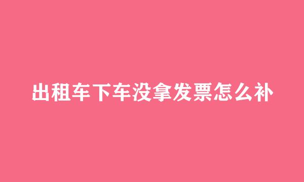 出租车下车没拿发票怎么补