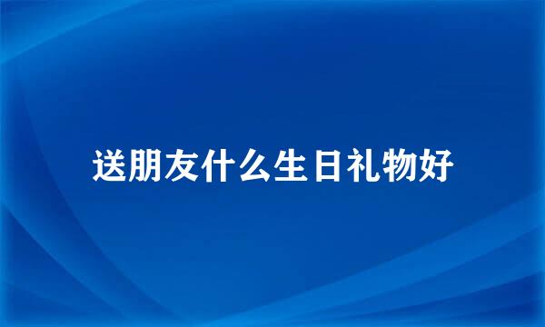 送朋友什么生日礼物好