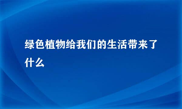 绿色植物给我们的生活带来了什么