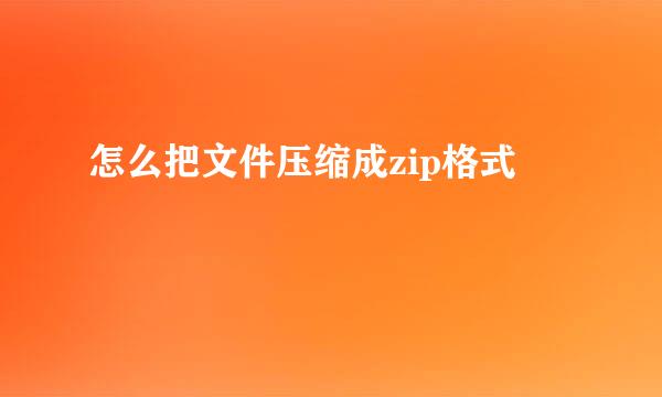 怎么把文件压缩成zip格式
