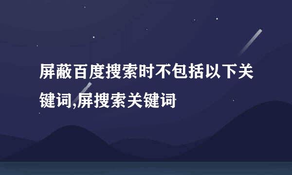 屏蔽百度搜索时不包括以下关键词,屏搜索关键词