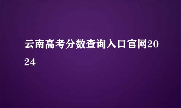云南高考分数查询入口官网2024