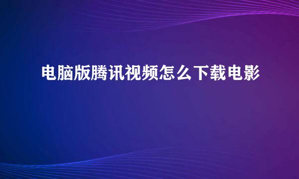 电脑版腾讯视频怎么下载电影