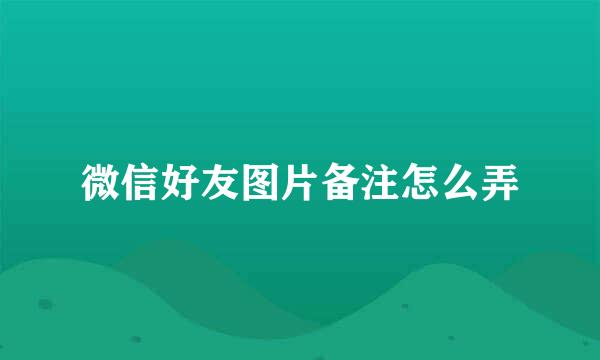 微信好友图片备注怎么弄