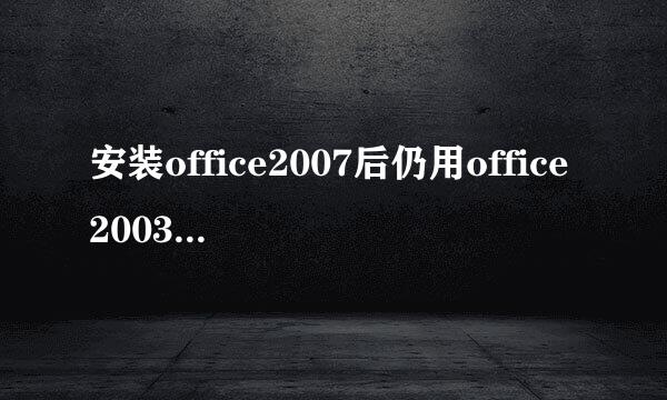安装office2007后仍用office2003打开旧版本文档