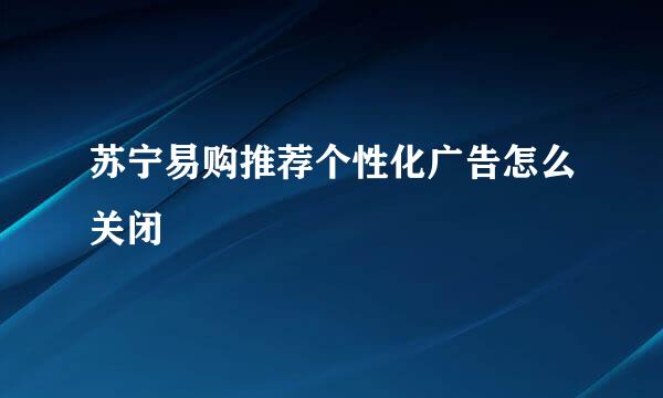 苏宁易购推荐个性化广告怎么关闭