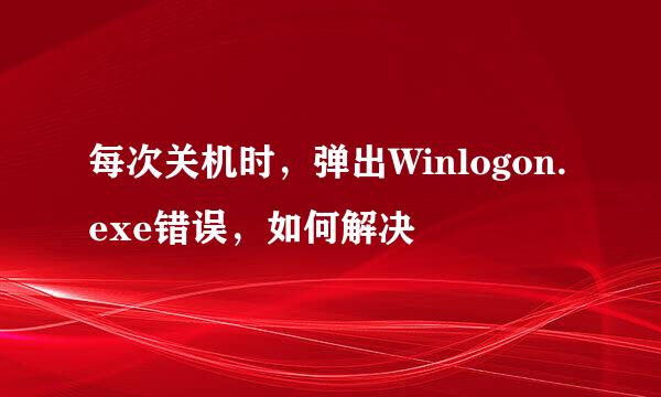每次关机时，弹出Winlogon.exe错误，如何解决