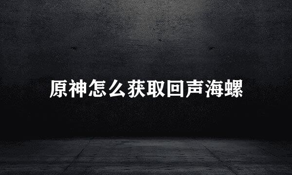 原神怎么获取回声海螺