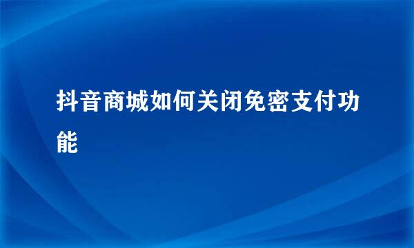 抖音商城如何关闭免密支付功能