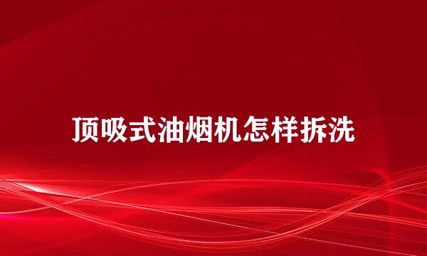 顶吸式油烟机怎样拆洗