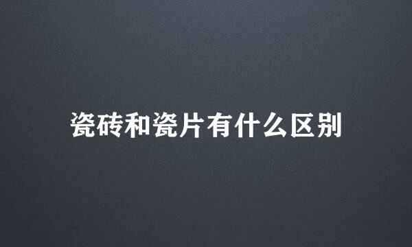 瓷砖和瓷片有什么区别