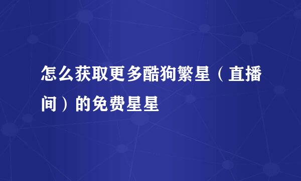 怎么获取更多酷狗繁星（直播间）的免费星星