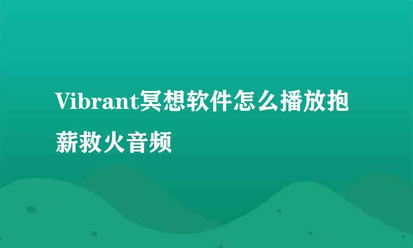Vibrant冥想软件怎么播放抱薪救火音频
