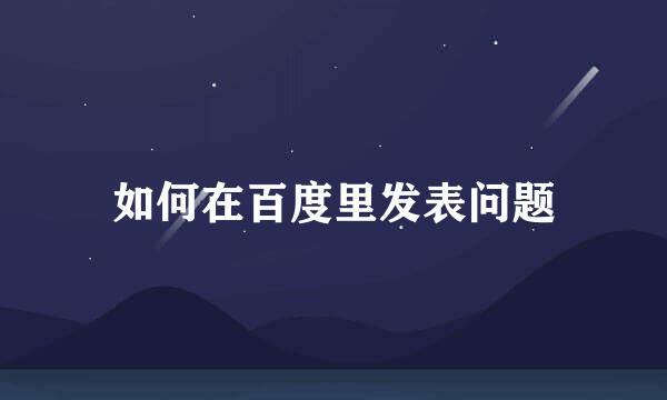 如何在百度里发表问题