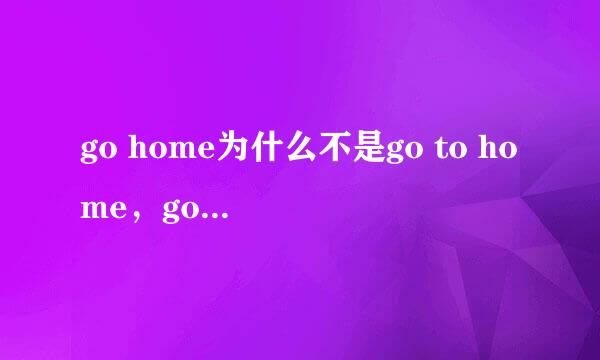 go home为什么不是go to home，go什么时候加to