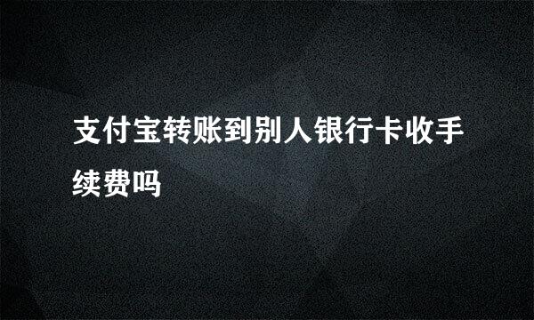 支付宝转账到别人银行卡收手续费吗