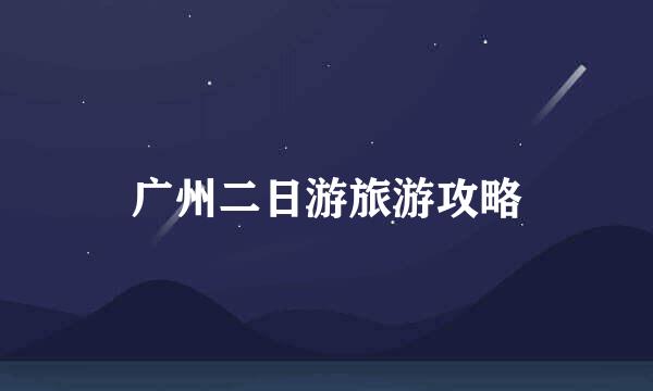 广州二日游旅游攻略
