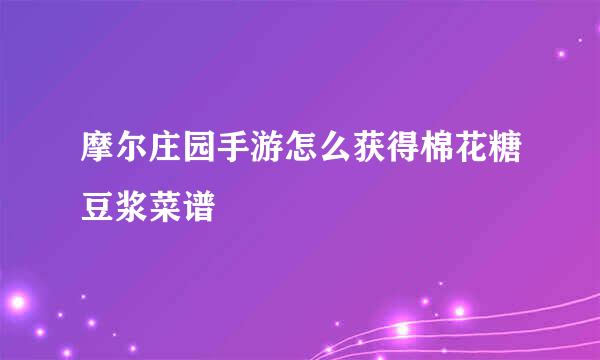 摩尔庄园手游怎么获得棉花糖豆浆菜谱