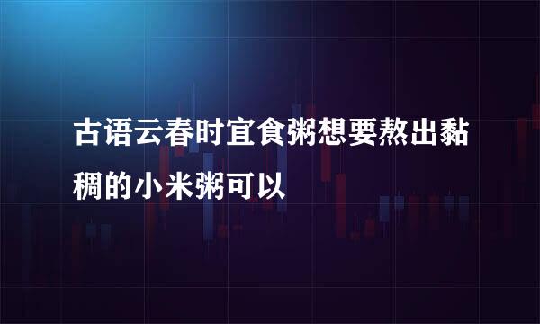 古语云春时宜食粥想要熬出黏稠的小米粥可以