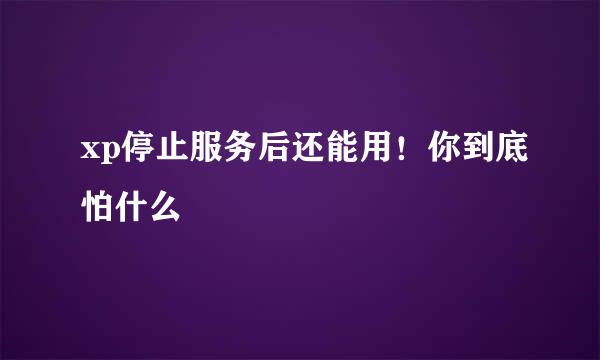 xp停止服务后还能用！你到底怕什么
