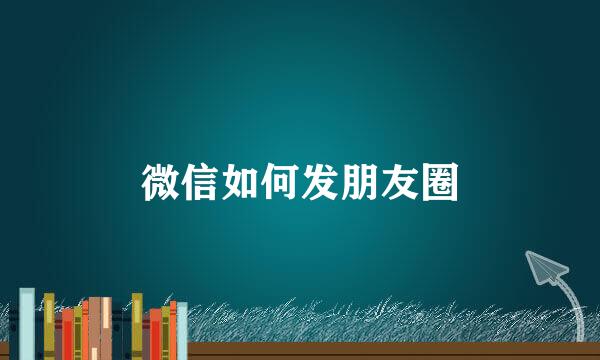 微信如何发朋友圈