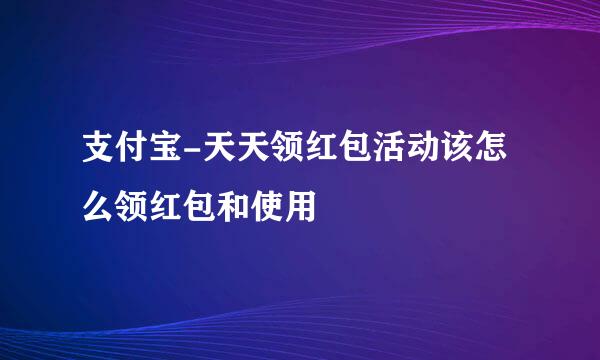 支付宝-天天领红包活动该怎么领红包和使用