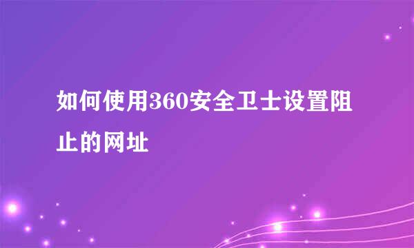 如何使用360安全卫士设置阻止的网址