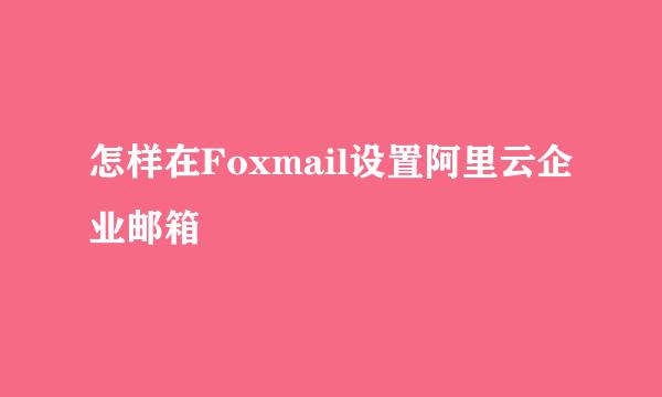 怎样在Foxmail设置阿里云企业邮箱