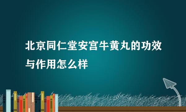 北京同仁堂安宫牛黄丸的功效与作用怎么样