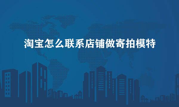 淘宝怎么联系店铺做寄拍模特