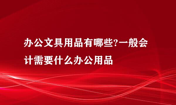 办公文具用品有哪些?一般会计需要什么办公用品