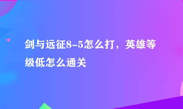 剑与远征8-5怎么打，英雄等级低怎么通关