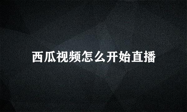 西瓜视频怎么开始直播