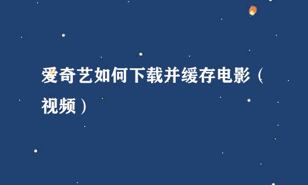 爱奇艺如何下载并缓存电影（视频）