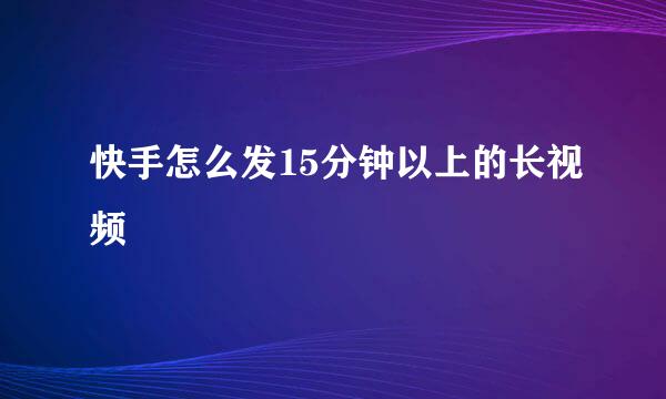 快手怎么发15分钟以上的长视频
