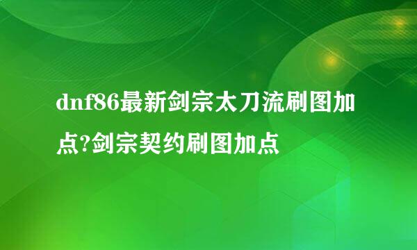 dnf86最新剑宗太刀流刷图加点?剑宗契约刷图加点