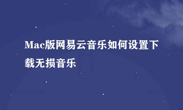 Mac版网易云音乐如何设置下载无损音乐