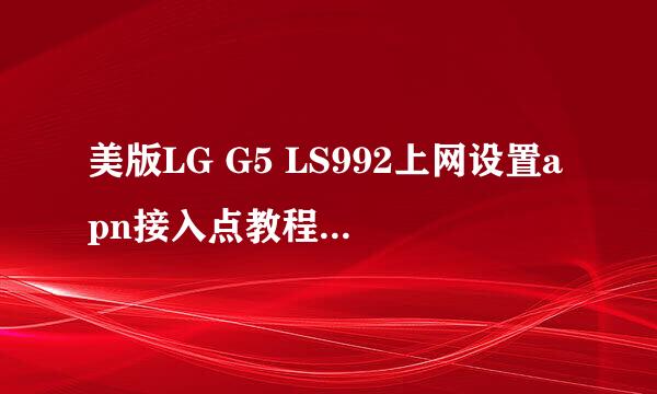 美版LG G5 LS992上网设置apn接入点教程-OK数码