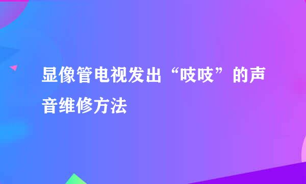 显像管电视发出“吱吱”的声音维修方法